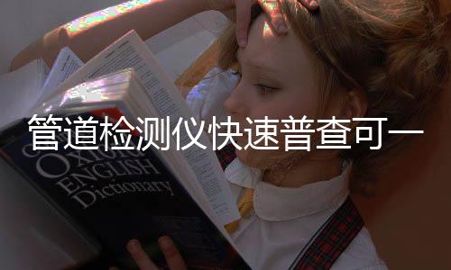 管道检测仪快速普查可一键导出检测报告