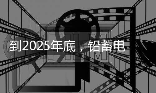 到2025年底，铅蓄电池回收率要达到 70%以上！